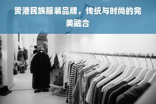 贵港民族服装品牌,传统与时尚的完美融合